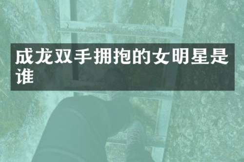 成龙双手拥抱的女明星是谁