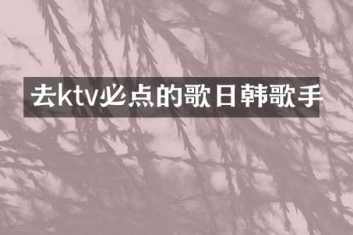 去ktv必点的歌日韩歌手