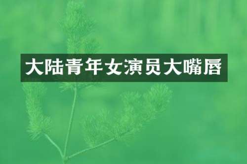 大陆青年女演员大嘴唇