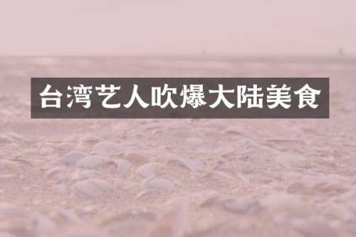 台湾艺人吹爆大陆美食