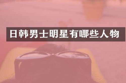 日韩男士明星有哪些人物