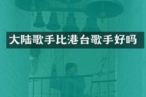 大陆歌手比港台歌手好吗