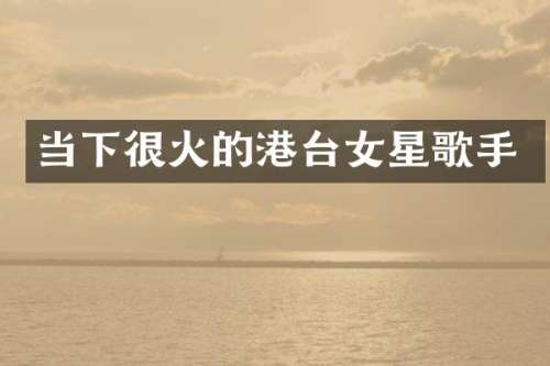 当下很火的港台女星歌手