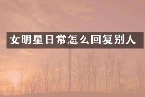 女明星日常怎么回复别人
