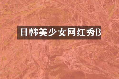 日韩美少女网红秀B