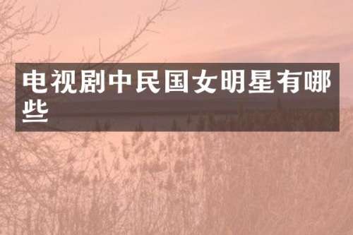 电视剧中民国女明星有哪些
