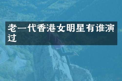 老一代香港女明星有谁演过
