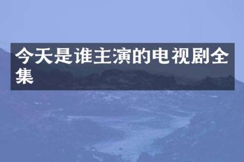 今天是谁主演的电视剧全集