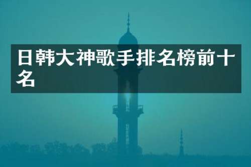 日韩大神歌手排名榜前十名