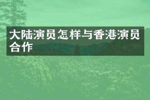 大陆演员怎样与香港演员合作
