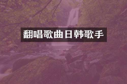 翻唱歌曲日韩歌手