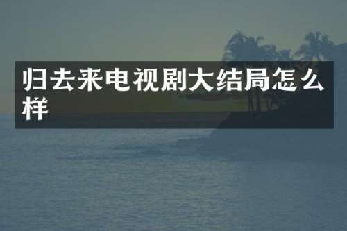 归去来电视剧大结局怎么样