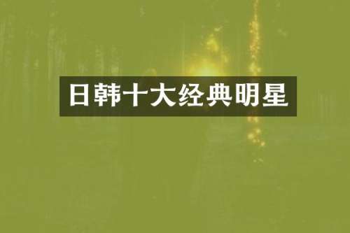 日韩十大经典明星