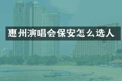 惠州演唱会保安怎么选人