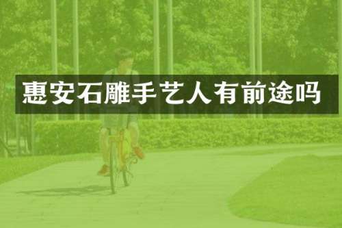 惠安石雕手艺人有前途吗