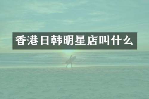 香港日韩明星店叫什么