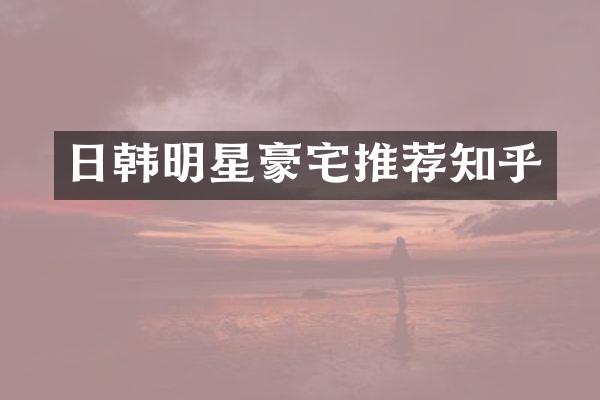日韩明星豪宅推荐知乎