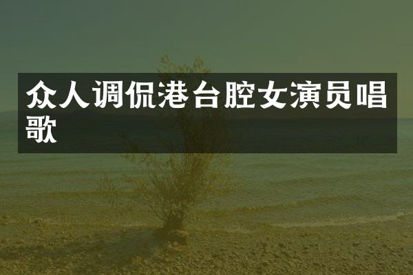 众人调侃港台腔女演员唱歌