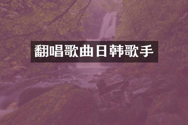 翻唱歌曲日韩歌手