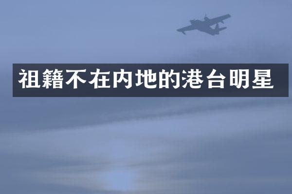 祖籍不在内地的港台明星