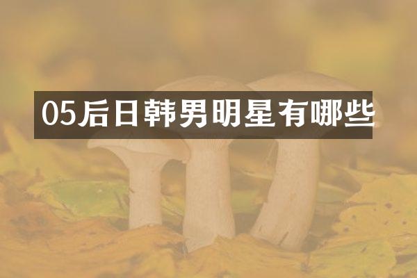 05后日韩男明星有哪些