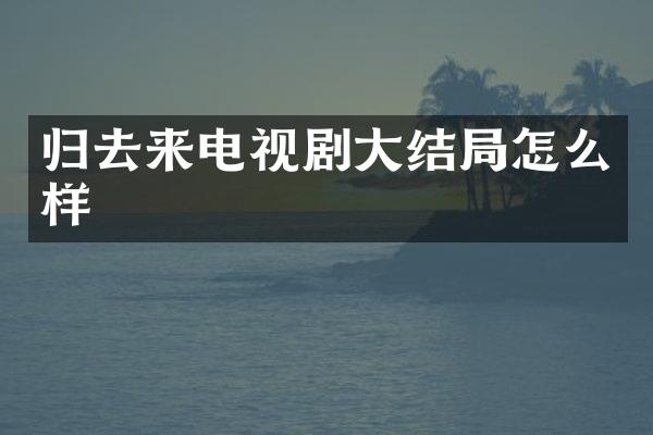 归去来电视剧大结局怎么样