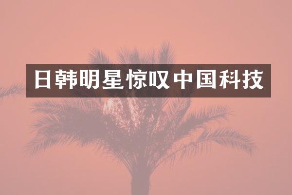 日韩明星惊叹中国科技