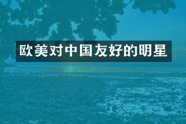 欧美对中国友好的明星