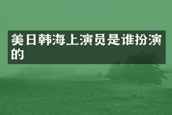 美日韩海上演员是谁扮演的