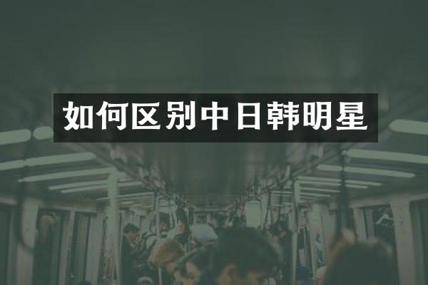 如何区别中日韩明星