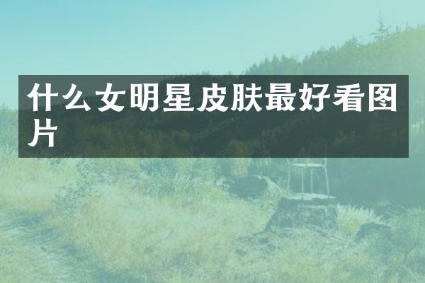 什么女明星皮肤最好看图片