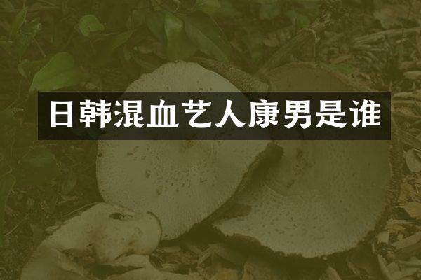 日韩混血艺人康男是谁