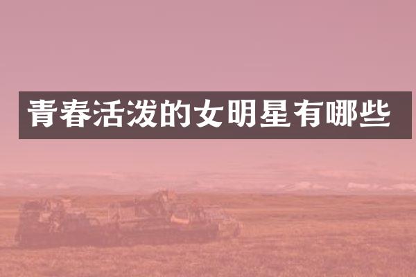 青春活泼的女明星有哪些