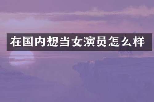在国内想当女演员怎么样