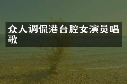 众人调侃港台腔女演员唱歌