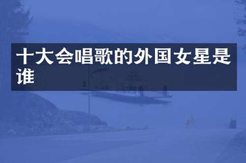 十大会唱歌的外国女星是谁