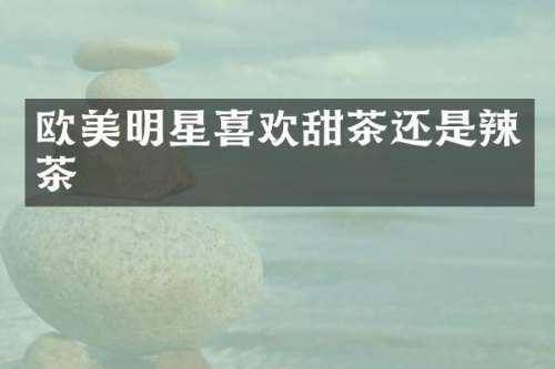 欧美明星喜欢甜茶还是辣茶