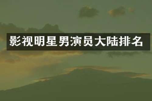 影视明星男演员大陆排名