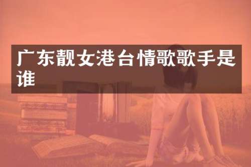 广东靓女港台情歌歌手是谁