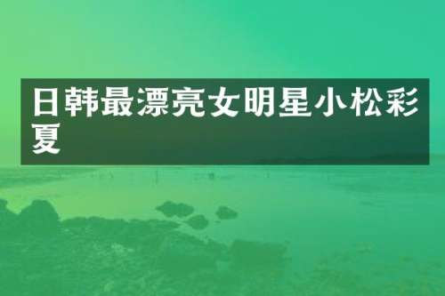 日韩最漂亮女明星小松彩夏