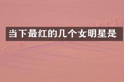 当下最红的几个女明星是