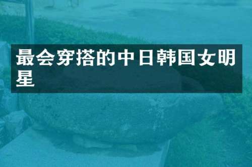 最会穿搭的中日韩国女明星