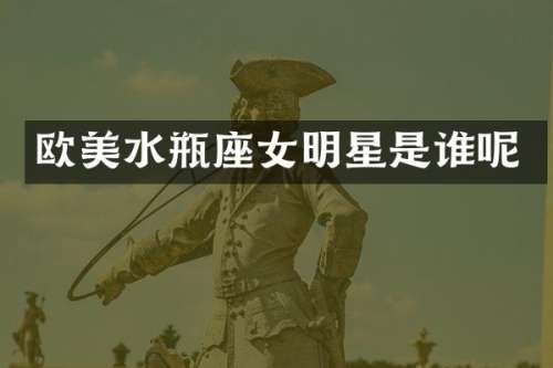 欧美水瓶座女明星是谁呢
