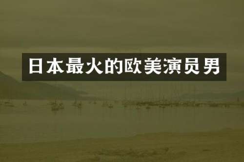 日本最火的欧美演员男