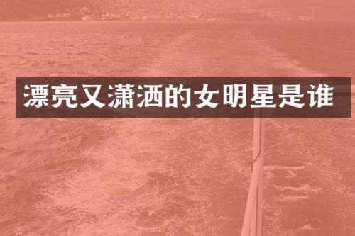 漂亮又潇洒的女明星是谁