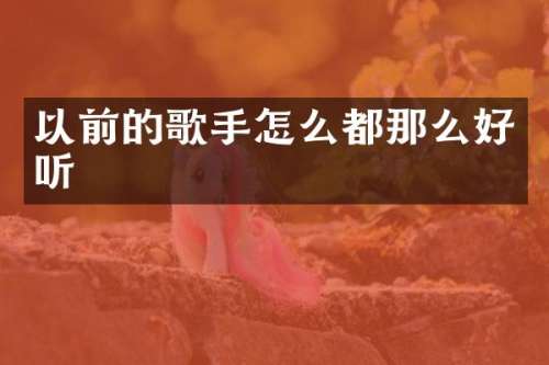 以前的歌手怎么都那么好听