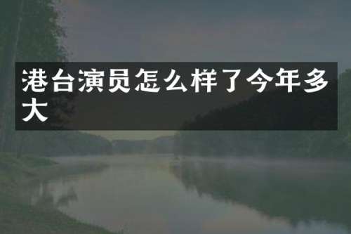 港台演员怎么样了今年多大