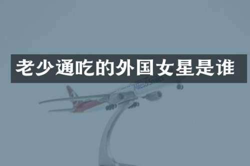 老少通吃的外国女星是谁