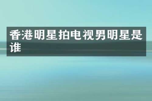 香港明星拍电视男明星是谁