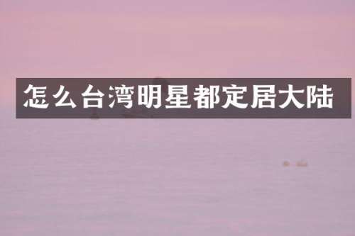 怎么台湾明星都定居大陆